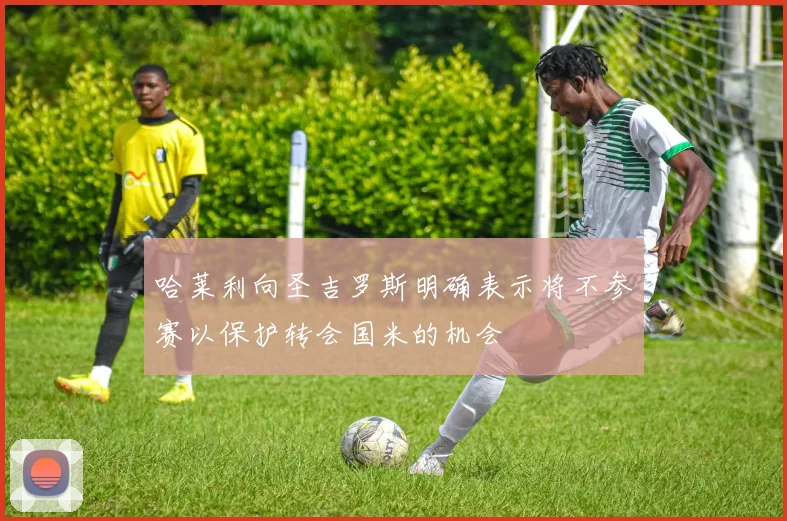 哈莱利向圣吉罗斯明确表示将不参赛以保护转会国米的机会