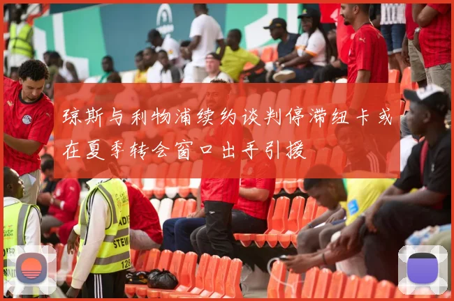 琼斯与利物浦续约谈判停滞纽卡或在夏季转会窗口出手引援