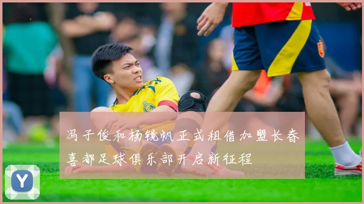 冯子俊和杨镜帆正式租借加盟长春喜都足球俱乐部开启新征程