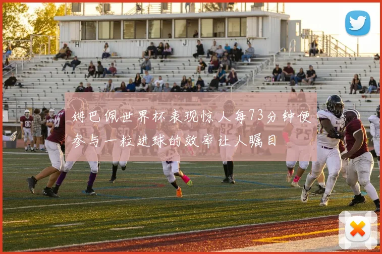 姆巴佩世界杯表现惊人每73分钟便参与一粒进球的效率让人瞩目