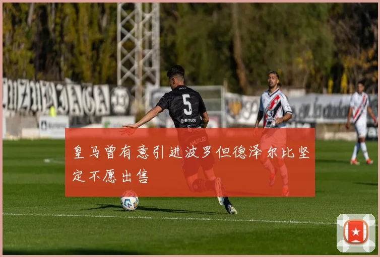 皇马曾有意引进波罗但德泽尔比坚定不愿出售