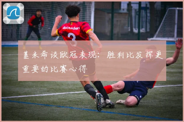 基米希谈欧冠表现：胜利比发挥更重要的比赛心得