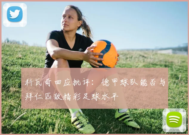 科瓦奇回应批评：德甲球队能否与拜仁匹敌精彩足球水平