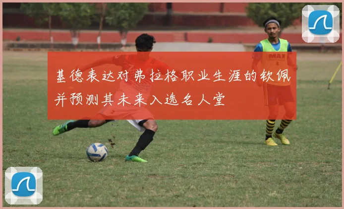 基德表达对弗拉格职业生涯的钦佩并预测其未来入选名人堂