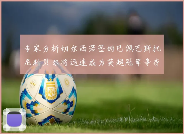 专家分析切尔西若签姆巴佩巴斯托尼科贝尔将迅速成为英超冠军争夺者