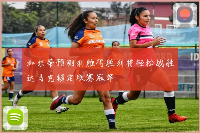 加尔蒂预测利雅得胜利将轻松战胜达马克锁定联赛冠军
