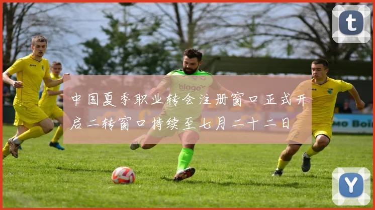 中国夏季职业转会注册窗口正式开启二转窗口持续至七月二十二日
