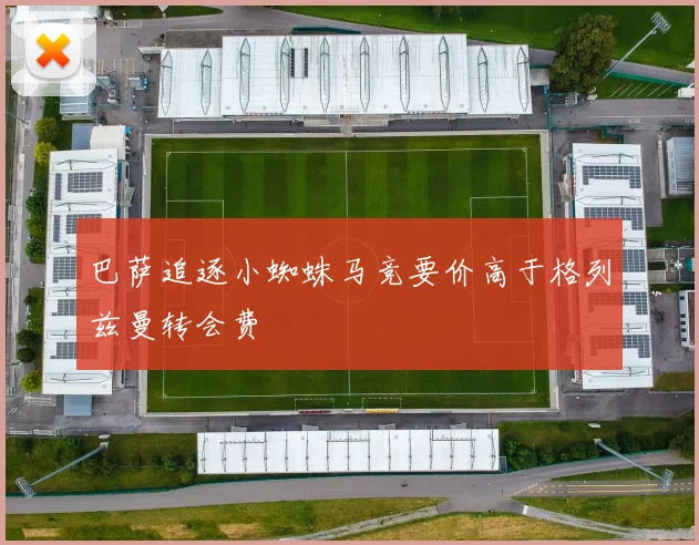 巴萨追逐小蜘蛛马竞要价高于格列兹曼转会费