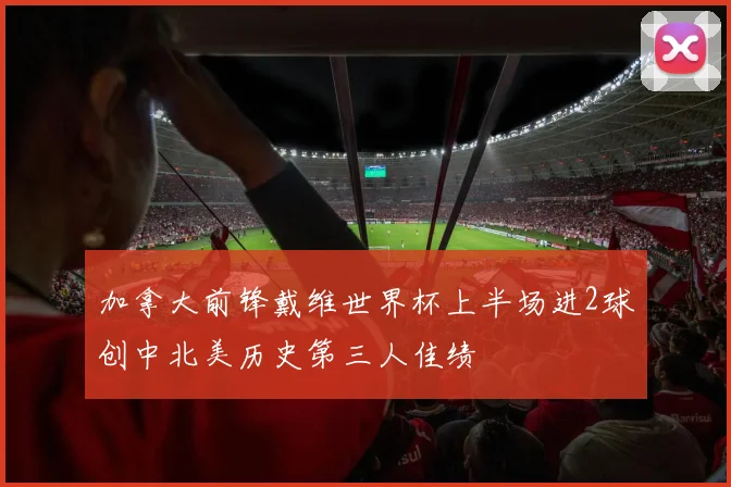 加拿大前锋戴维世界杯上半场进2球创中北美历史第三人佳绩