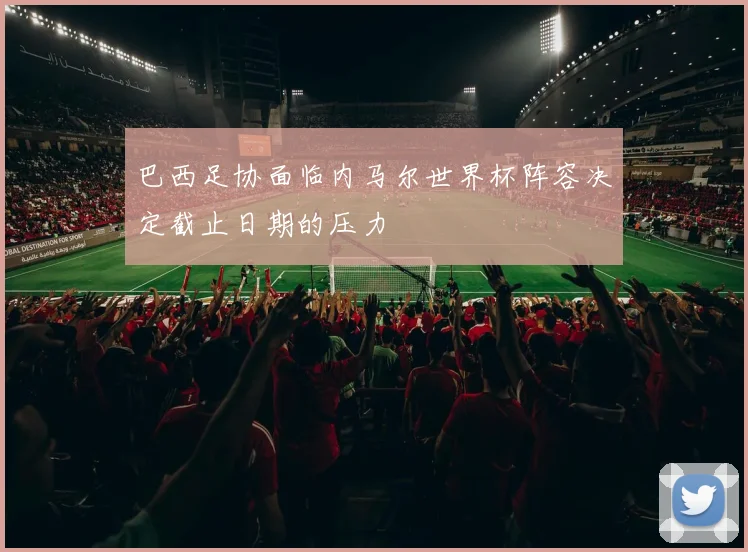 巴西足协面临内马尔世界杯阵容决定截止日期的压力